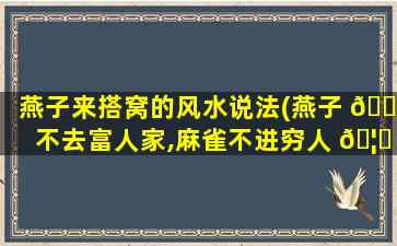 燕子来搭窝的风水说法(燕子 🐼 不去富人家,麻雀不进穷人 🦆 门)
